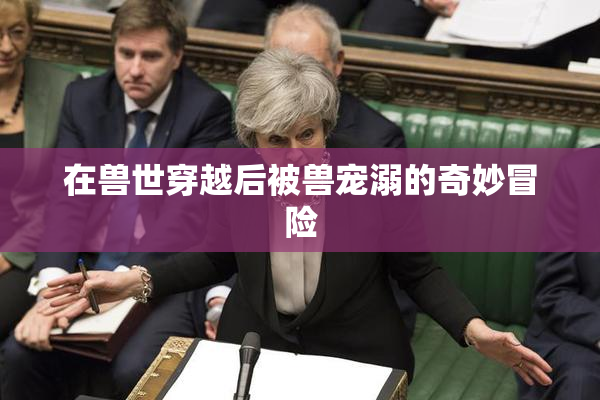 在兽世穿越后被兽宠溺的奇妙冒险