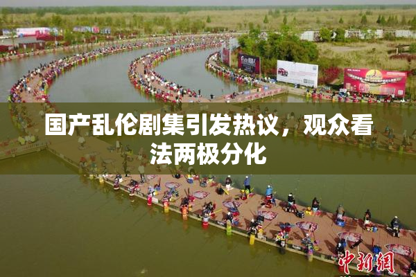 国产乱伦剧集引发热议，观众看法两极分化