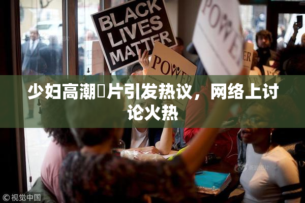 少妇高潮婬片引发热议，网络上讨论火热