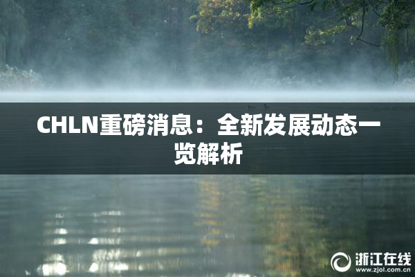 CHLN重磅消息：全新发展动态一览解析