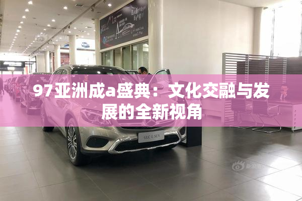 97亚洲成a盛典：文化交融与发展的全新视角