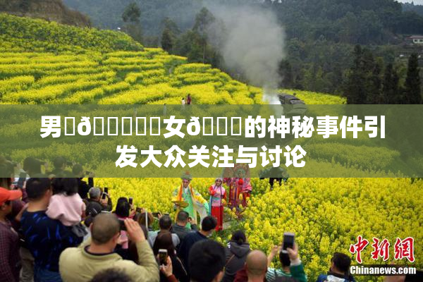男‌🍌❌‌女🍑的神秘事件引发大众关注与讨论