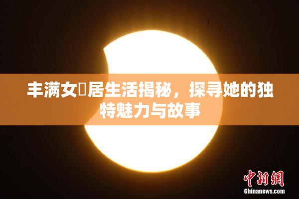 丰满女阾居生活揭秘，探寻她的独特魅力与故事