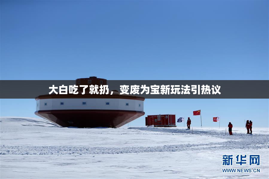 大白吃了就扔，变废为宝新玩法引热议