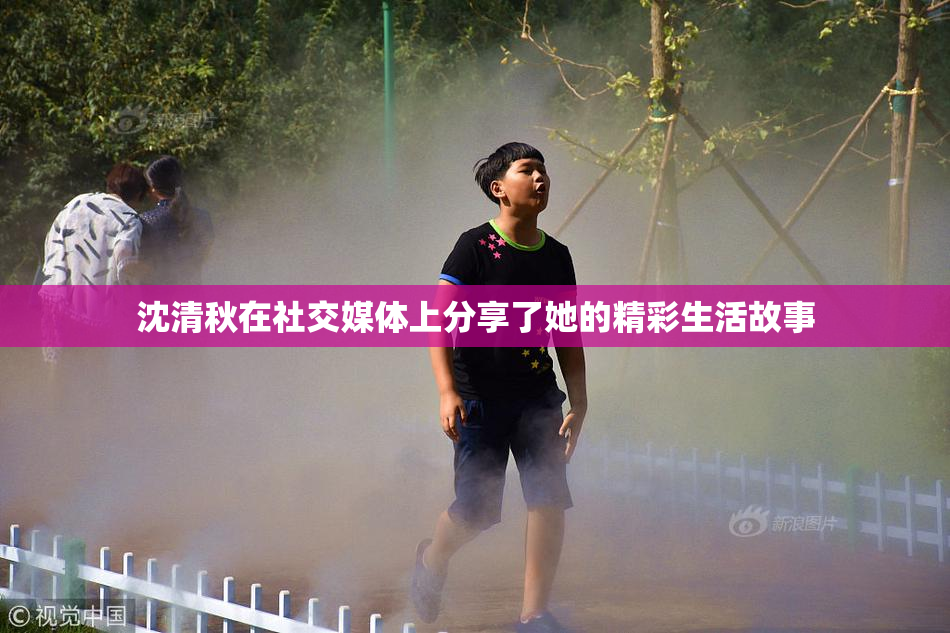 沈清秋在社交媒体上分享了她的精彩生活故事