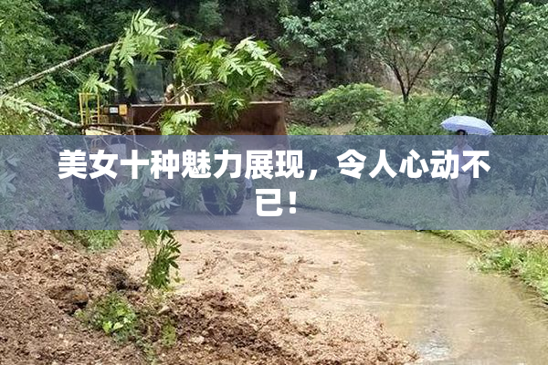 美女十种魅力展现，令人心动不已！