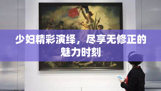 少妇精彩演绎，尽享无修正的魅力时刻