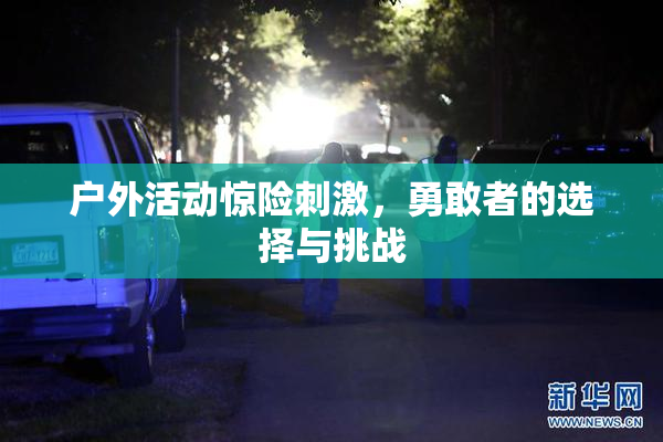 户外活动惊险刺激，勇敢者的选择与挑战