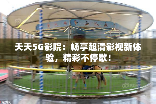 天天5G影院：畅享超清影视新体验，精彩不停歇！