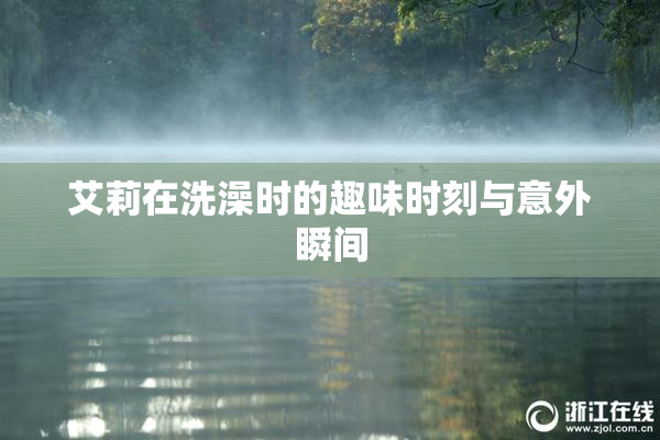 艾莉在洗澡时的趣味时刻与意外瞬间