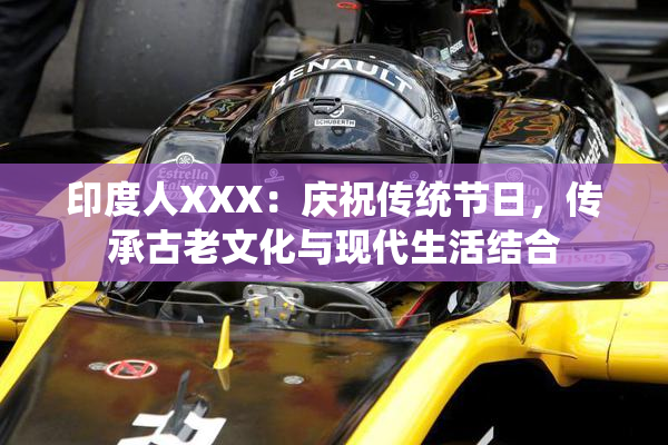印度人XXX：庆祝传统节日，传承古老文化与现代生活结合