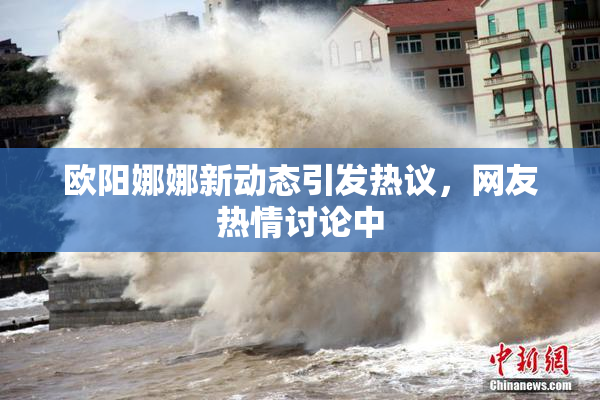 欧阳娜娜新动态引发热议，网友热情讨论中