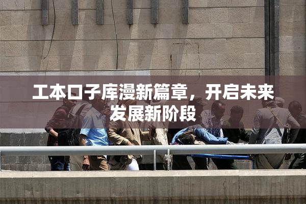 工本口子库漫新篇章，开启未来发展新阶段