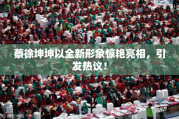 蔡徐坤坤以全新形象惊艳亮相，引发热议！