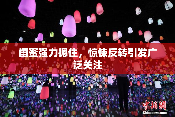 闺蜜强力摁住，惊悚反转引发广泛关注