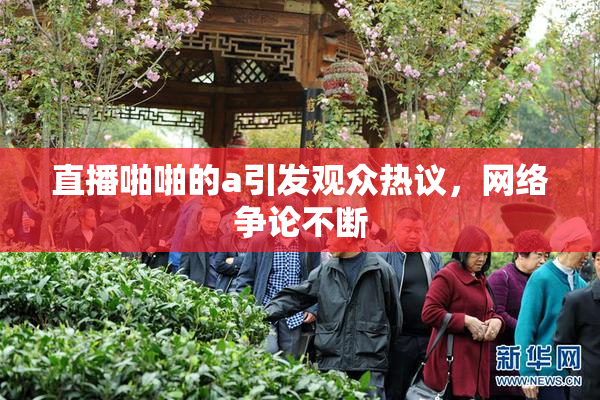 直播啪啪的a引发观众热议，网络争论不断