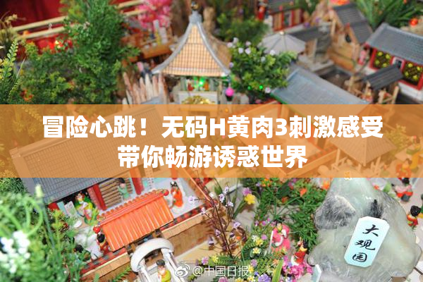 冒险心跳！无码H黄肉3刺激感受带你畅游诱惑世界