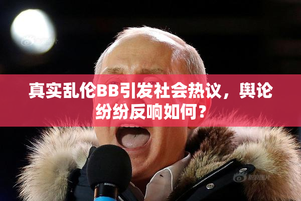 真实乱伦BB引发社会热议，舆论纷纷反响如何？