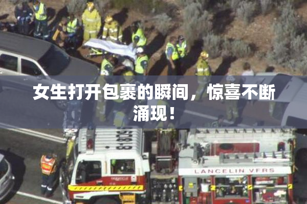 女生打开包裹的瞬间，惊喜不断涌现！