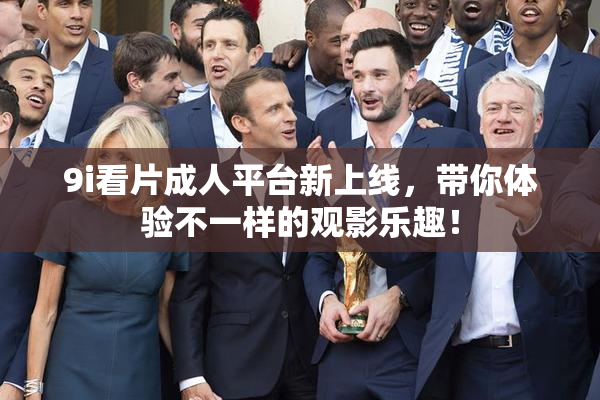 9i看片成人平台新上线，带你体验不一样的观影乐趣！