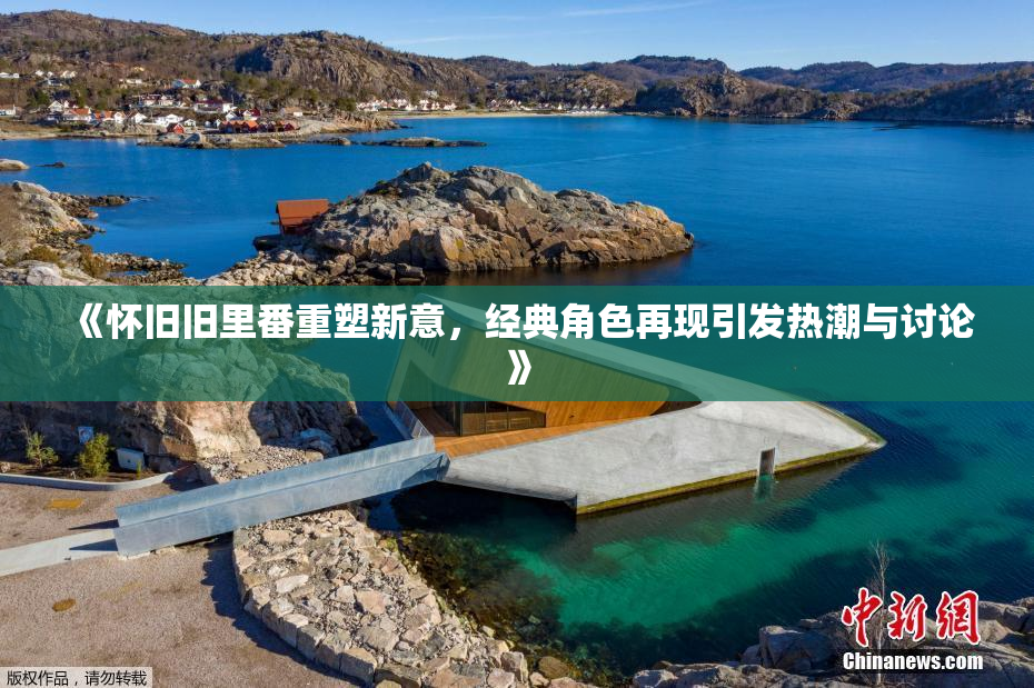 《怀旧旧里番重塑新意，经典角色再现引发热潮与讨论》
