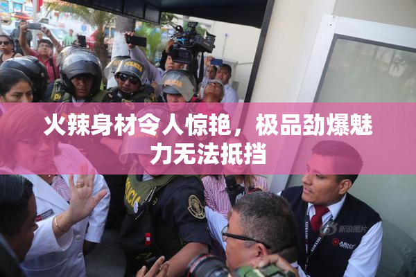 火辣身材令人惊艳，极品劲爆魅力无法抵挡
