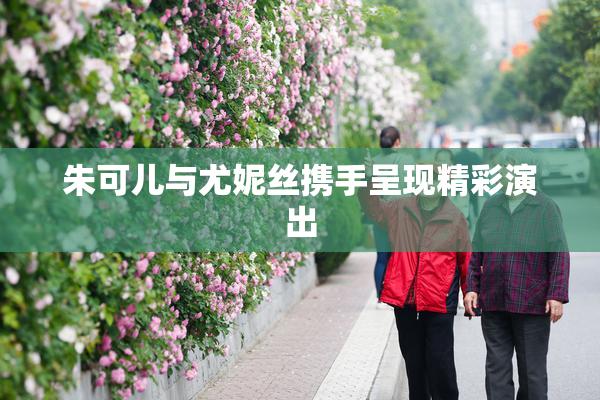 朱可儿与尤妮丝携手呈现精彩演出