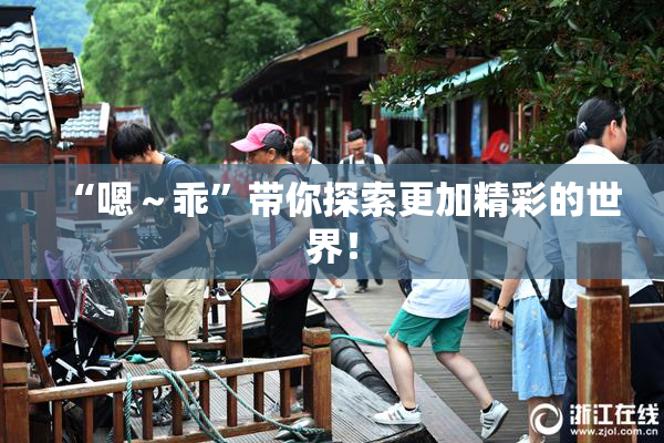 “嗯～乖”带你探索更加精彩的世界！