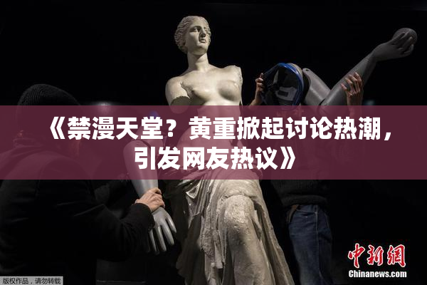 《禁漫天堂？黄重掀起讨论热潮，引发网友热议》