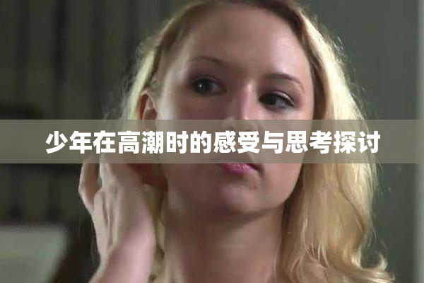 少年在高潮时的感受与思考探讨