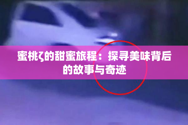 蜜桃ζ的甜蜜旅程：探寻美味背后的故事与奇迹