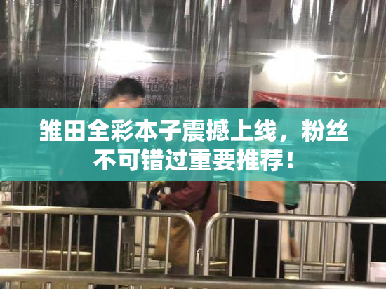 雏田全彩本子震撼上线，粉丝不可错过重要推荐！