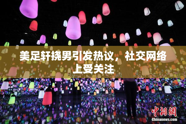美足轩挠男引发热议，社交网络上受关注