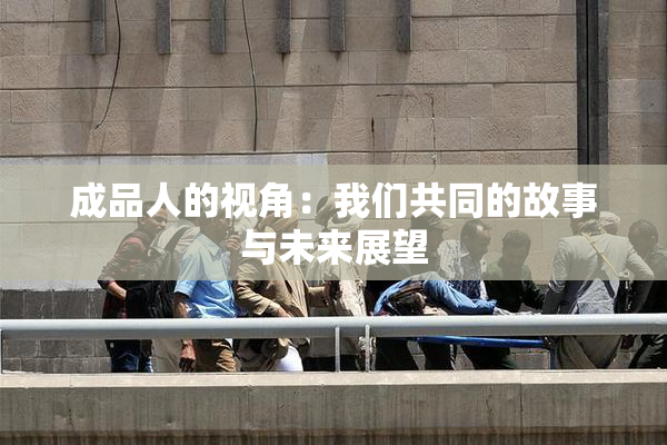 成品人的视角：我们共同的故事与未来展望