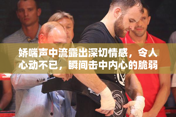 娇喘声中流露出深切情感，令人心动不已，瞬间击中内心的脆弱。