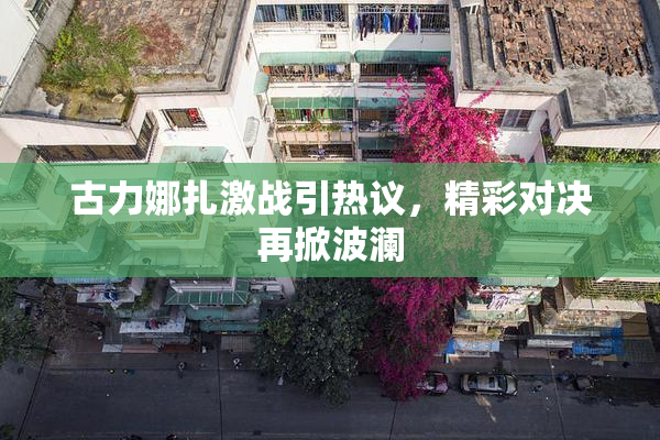 古力娜扎激战引热议，精彩对决再掀波澜