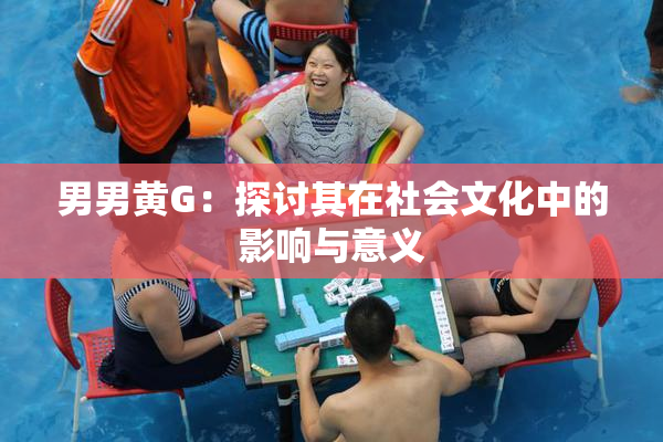 男男黄G：探讨其在社会文化中的影响与意义