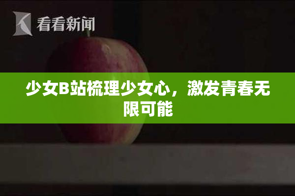 少女B站梳理少女心，激发青春无限可能
