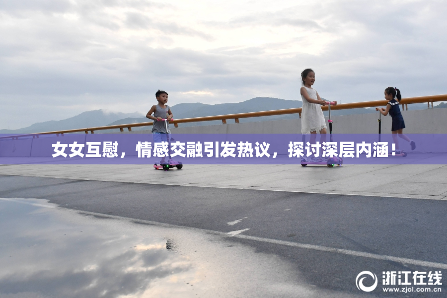 女女互慰，情感交融引发热议，探讨深层内涵！