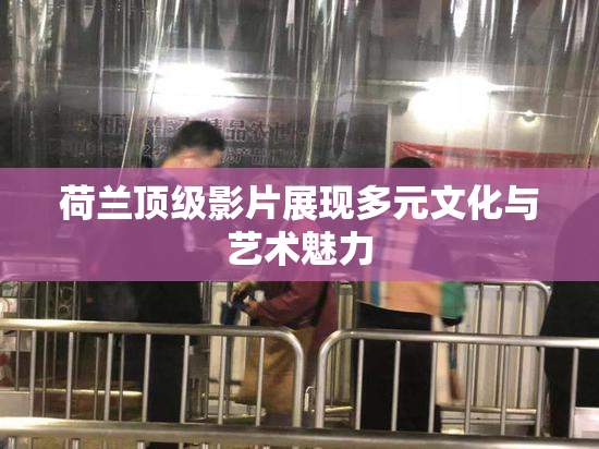 荷兰顶级影片展现多元文化与艺术魅力