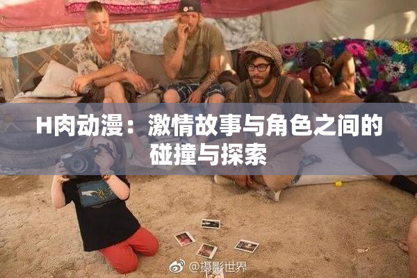 H肉动漫：激情故事与角色之间的碰撞与探索