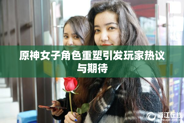 原神女子角色重塑引发玩家热议与期待