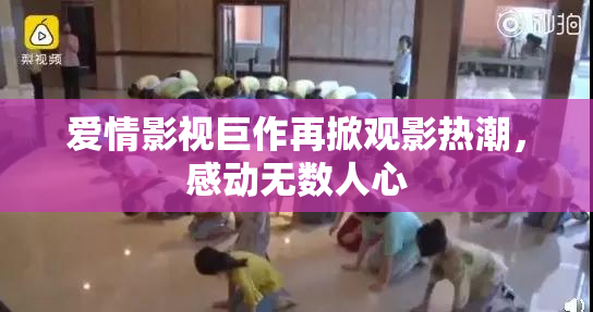 爱情影视巨作再掀观影热潮，感动无数人心