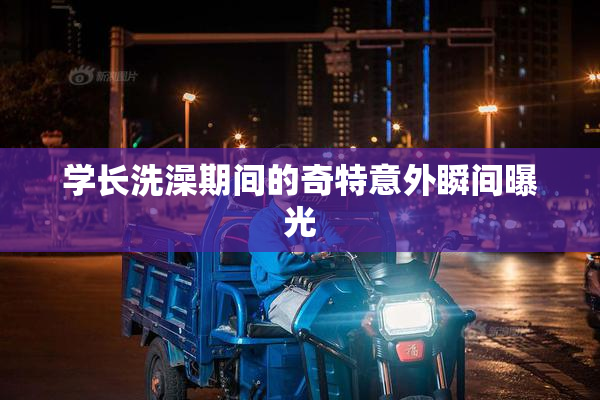 学长洗澡期间的奇特意外瞬间曝光