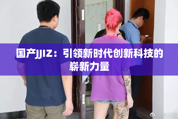 国产JJIZ：引领新时代创新科技的崭新力量