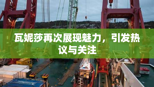 瓦妮莎再次展现魅力，引发热议与关注
