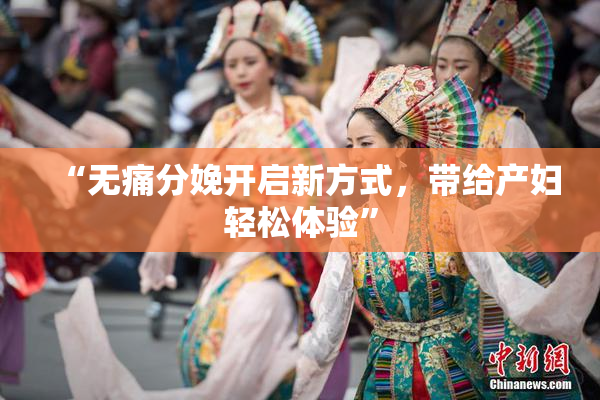 “无痛分娩开启新方式，带给产妇轻松体验”