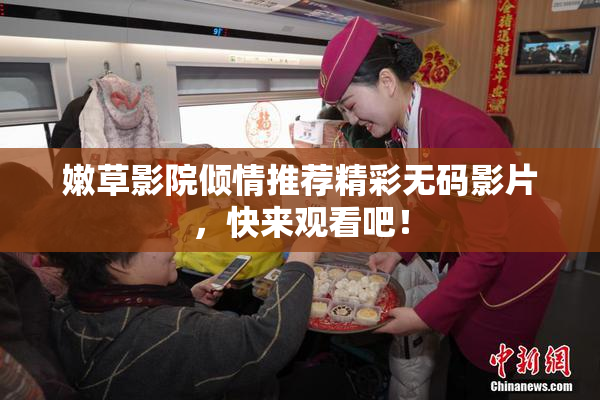 嫩草影院倾情推荐精彩无码影片，快来观看吧！