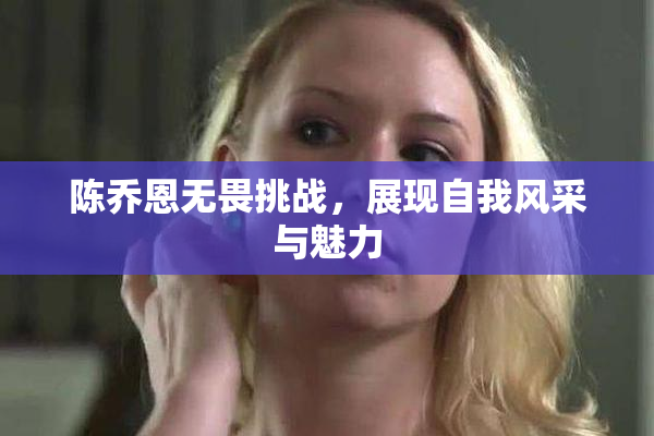 陈乔恩无畏挑战，展现自我风采与魅力