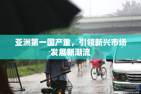 亚洲第一国产重，引领新兴市场发展新潮流